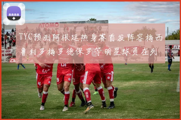 TYC预测阿根廷热身赛首发阵容梅西鲁利罗梅罗德保罗等明星球员在列