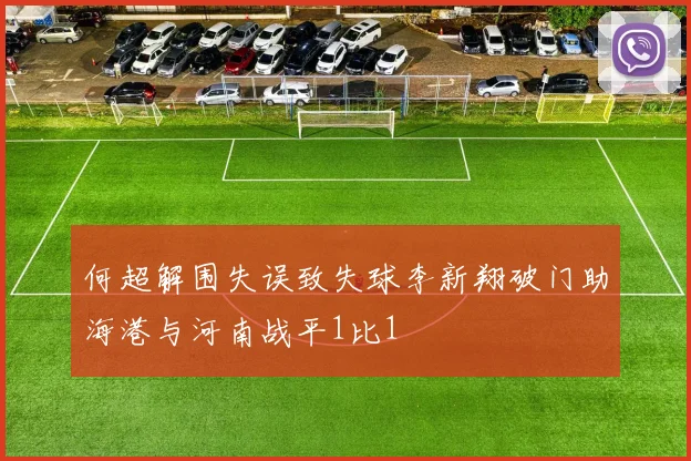 何超解围失误致失球李新翔破门助海港与河南战平1比1