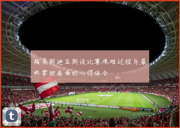 路易斯迪亚斯谈比赛艰难过程与最终掌控局面的心得体会