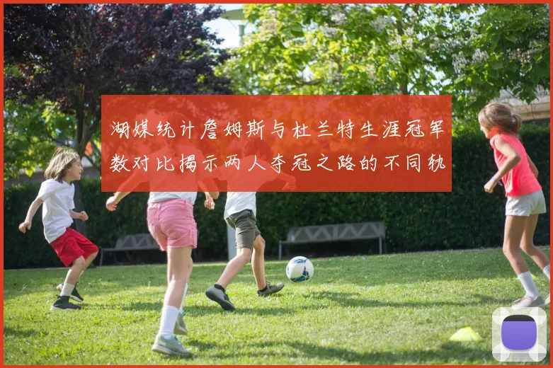 湖媒统计詹姆斯与杜兰特生涯冠军数对比揭示两人夺冠之路的不同轨迹