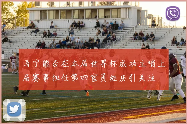 马宁能否在本届世界杯成功主哨上届赛事担任第四官员经历引关注