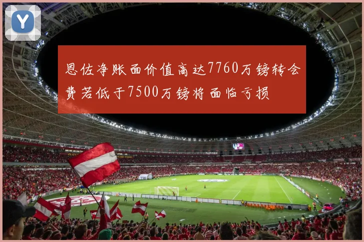 恩佐净账面价值高达7760万镑转会费若低于7500万镑将面临亏损