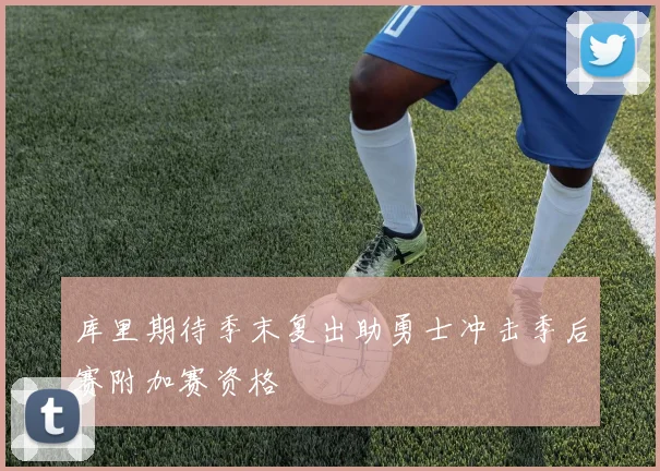 库里期待季末复出助勇士冲击季后赛附加赛资格