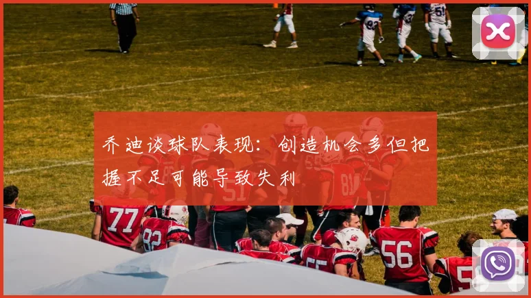 乔迪谈球队表现：创造机会多但把握不足可能导致失利