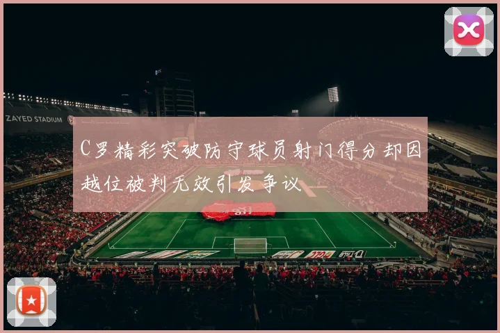 C罗精彩突破防守球员射门得分却因越位被判无效引发争议