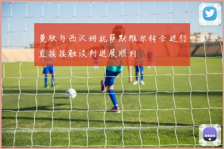 曼联与西汉姆就萨默维尔转会进行直接接触谈判进展顺利