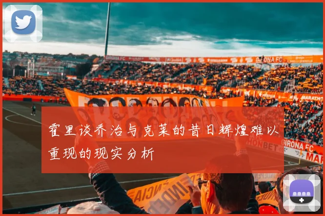 霍里谈乔治与克莱的昔日辉煌难以重现的现实分析