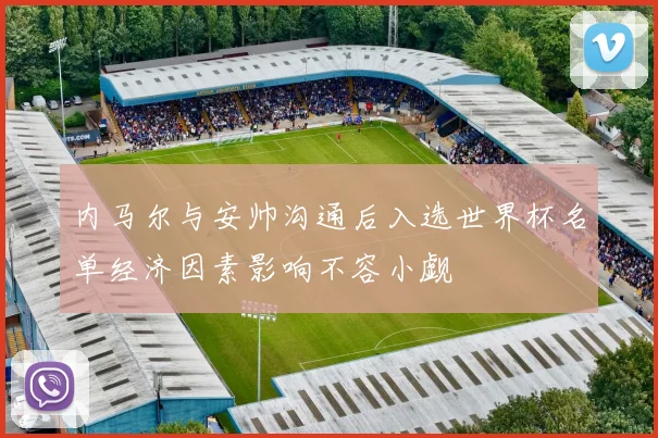 内马尔与安帅沟通后入选世界杯名单经济因素影响不容小觑