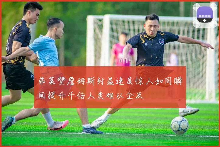 弗莱赞詹姆斯封盖速度惊人如同瞬间提升千倍人类难以企及