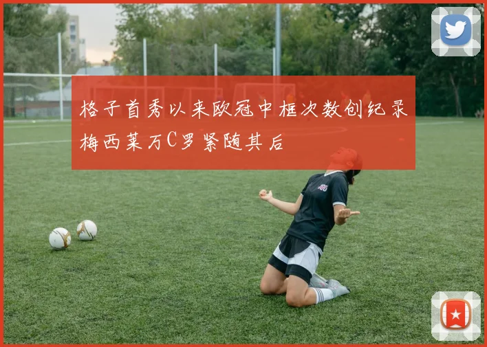 格子首秀以来欧冠中框次数创纪录梅西莱万C罗紧随其后