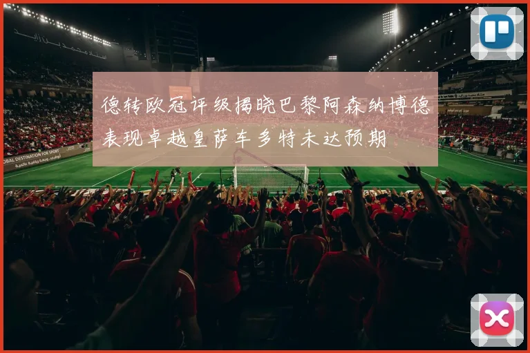 德转欧冠评级揭晓巴黎阿森纳博德表现卓越皇萨车多特未达预期