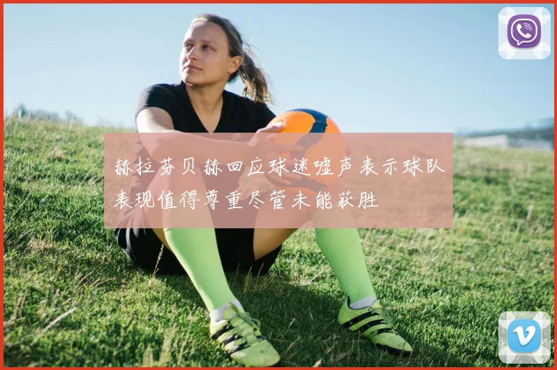赫拉芬贝赫回应球迷嘘声表示球队表现值得尊重尽管未能获胜