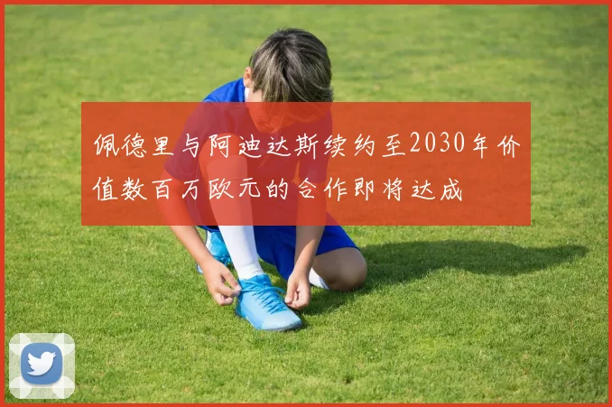佩德里与阿迪达斯续约至2030年价值数百万欧元的合作即将达成