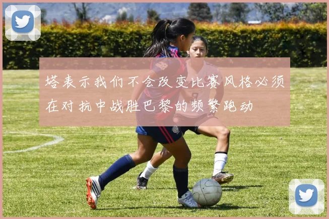 塔表示我们不会改变比赛风格必须在对抗中战胜巴黎的频繁跑动
