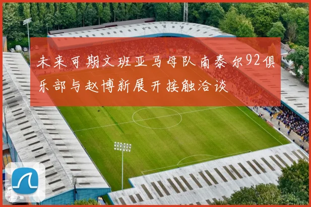 未来可期文班亚马母队南泰尔92俱乐部与赵博新展开接触洽谈