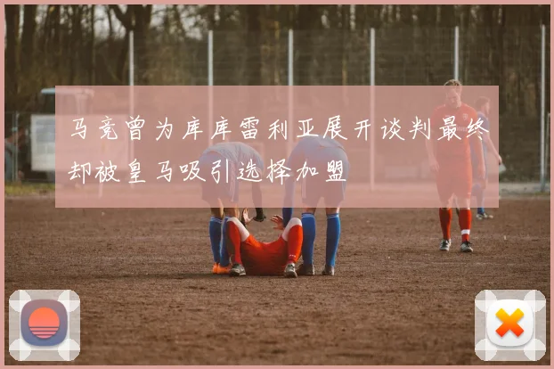 马竞曾为库库雷利亚展开谈判最终却被皇马吸引选择加盟