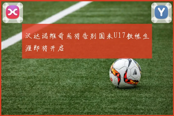 汉达诺维奇或将告别国米U17教练生涯即将开启