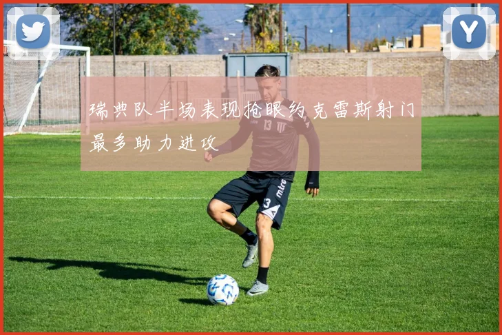 瑞典队半场表现抢眼约克雷斯射门最多助力进攻