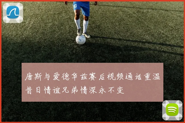 唐斯与爱德华兹赛后视频通话重温昔日情谊兄弟情深永不变