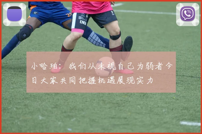 小哈珀：我们从未视自己为弱者今日大家共同把握机遇展现实力