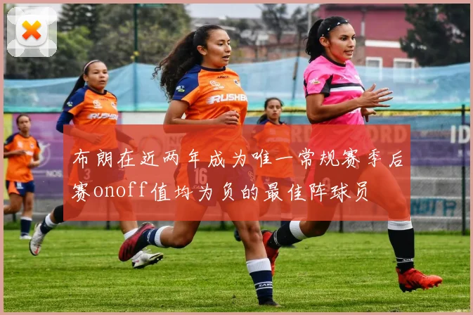 布朗在近两年成为唯一常规赛季后赛onoff值均为负的最佳阵球员