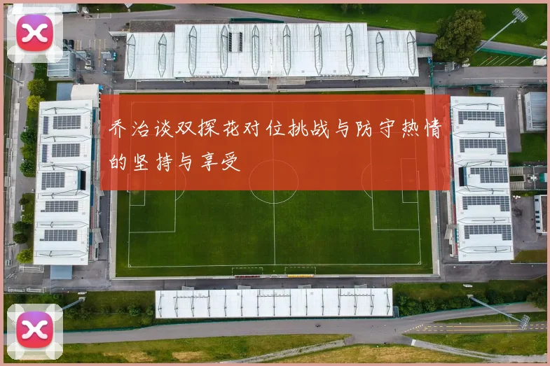 乔治谈双探花对位挑战与防守热情的坚持与享受
