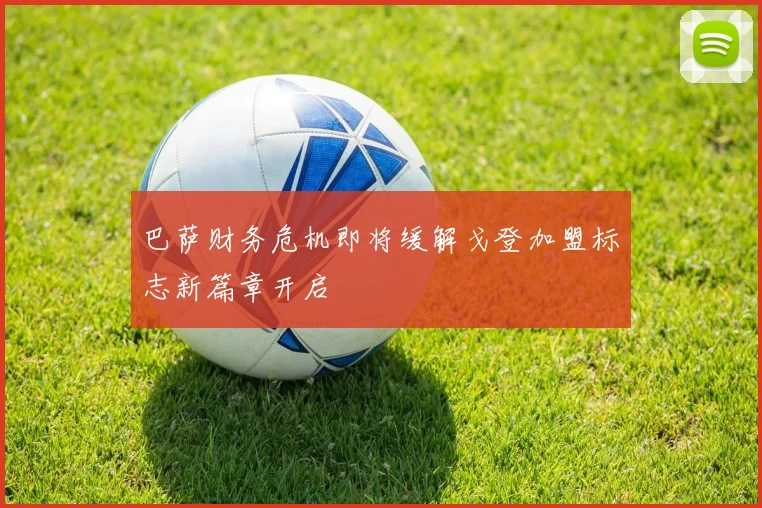 巴萨财务危机即将缓解戈登加盟标志新篇章开启