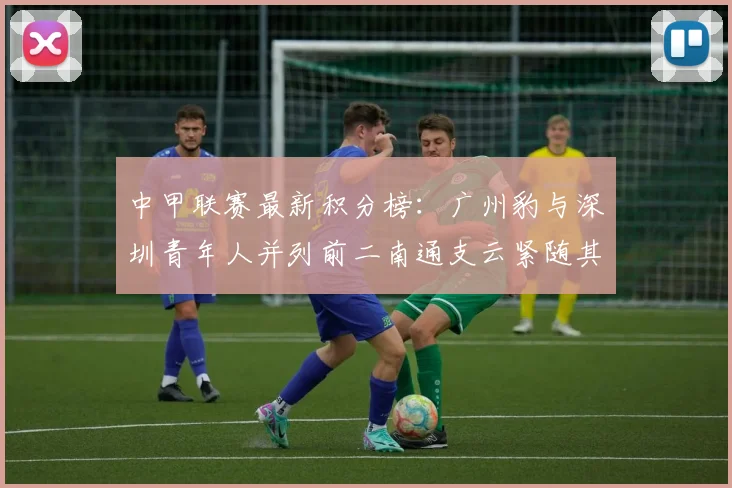 中甲联赛最新积分榜：广州豹与深圳青年人并列前二南通支云紧随其后