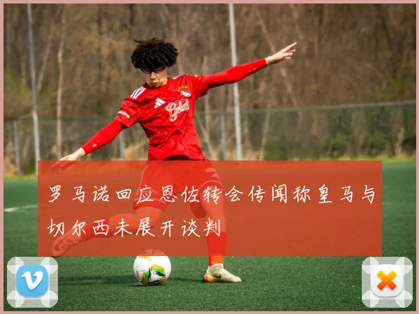 罗马诺回应恩佐转会传闻称皇马与切尔西未展开谈判
