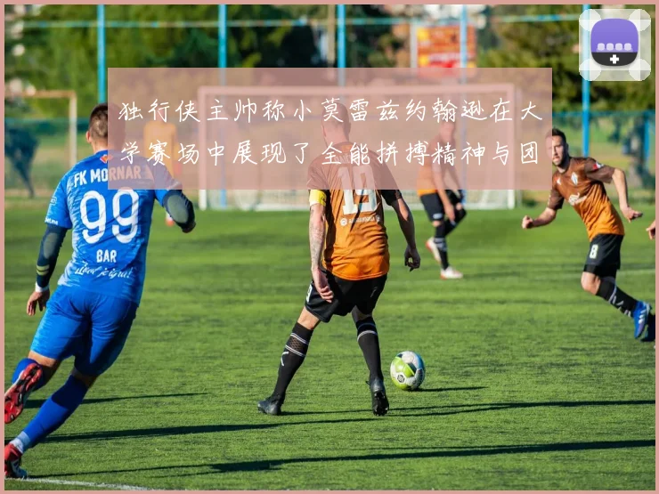 独行侠主帅称小莫雷兹约翰逊在大学赛场中展现了全能拼搏精神与团队奉献精神