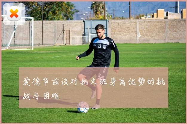 爱德华兹谈对抗文班身高优势的挑战与困难