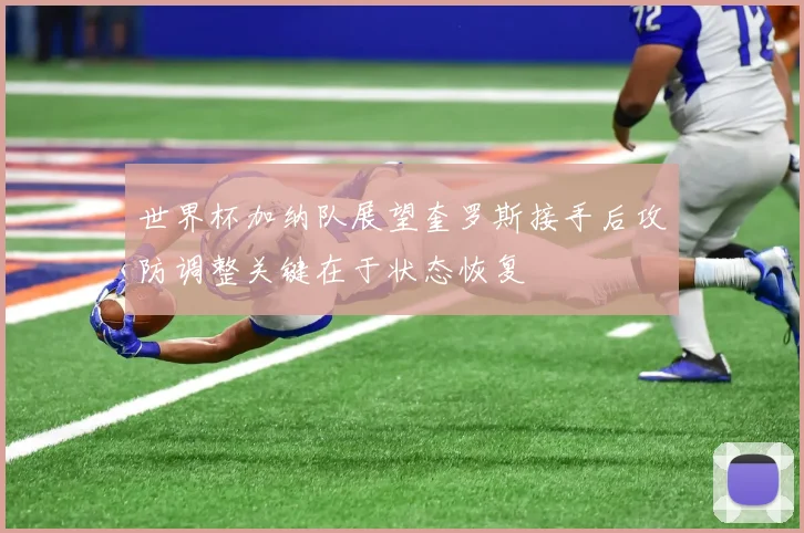世界杯加纳队展望奎罗斯接手后攻防调整关键在于状态恢复